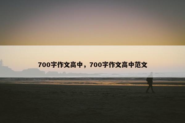 700字作文高中，700字作文高中范文