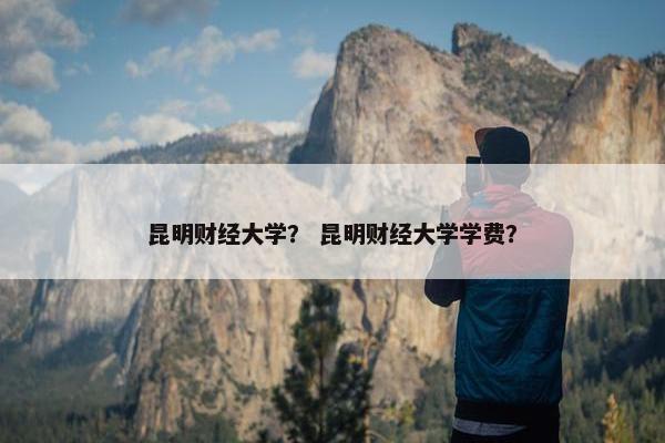 昆明财经大学？ 昆明财经大学学费？