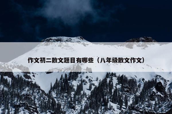 作文初二散文题目有哪些（八年级散文作文）