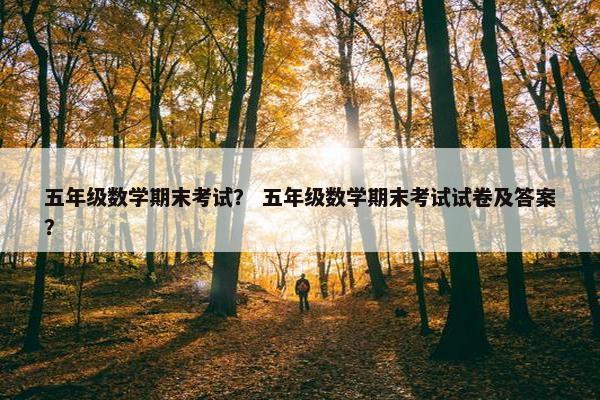 五年级数学期末考试？ 五年级数学期末考试试卷及答案？