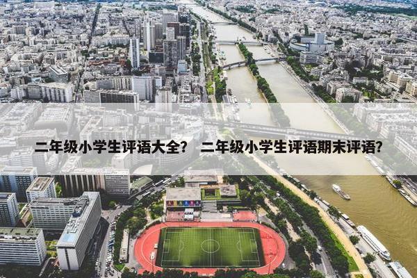 二年级小学生评语大全？ 二年级小学生评语期末评语？