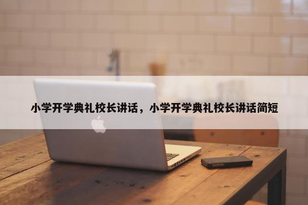 小学开学典礼校长讲话，小学开学典礼校长讲话简短