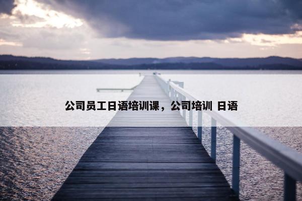 公司员工日语培训课，公司培训 日语