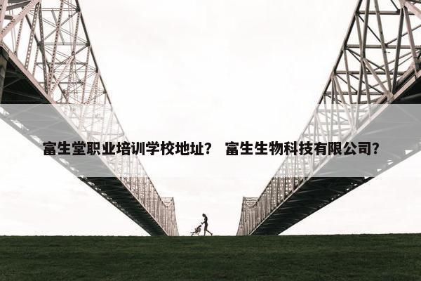 富生堂职业培训学校地址？ 富生生物科技有限公司？