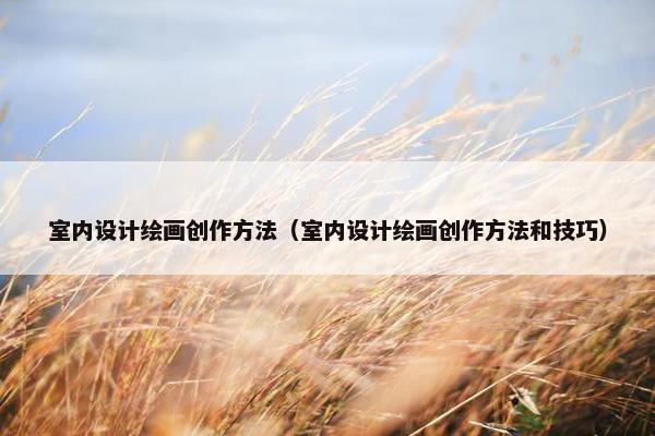 室内设计绘画创作方法（室内设计绘画创作方法和技巧）