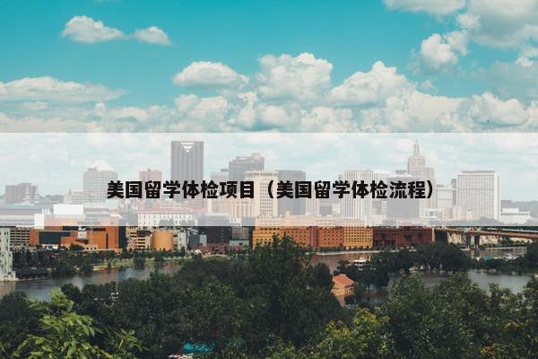 美国留学体检项目（美国留学体检流程）