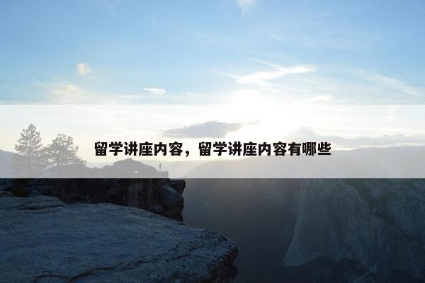 留学讲座内容，留学讲座内容有哪些