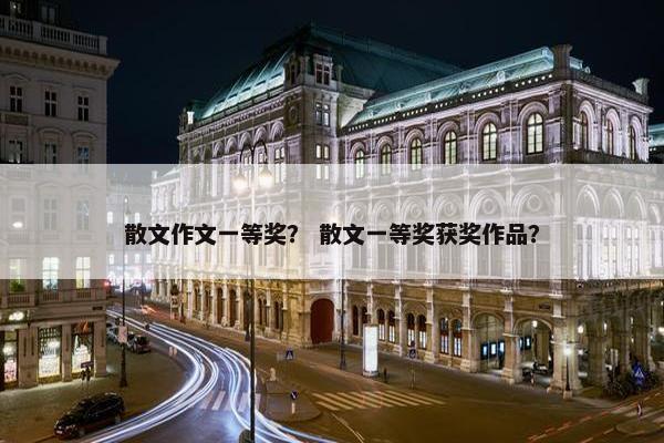 散文作文一等奖？ 散文一等奖获奖作品？