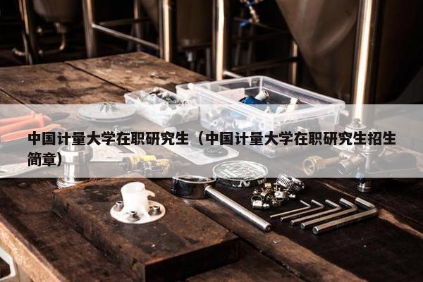 中国计量大学在职研究生（中国计量大学在职研究生招生简章）