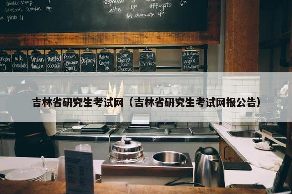 吉林省研究生考试网（吉林省研究生考试网报公告）
