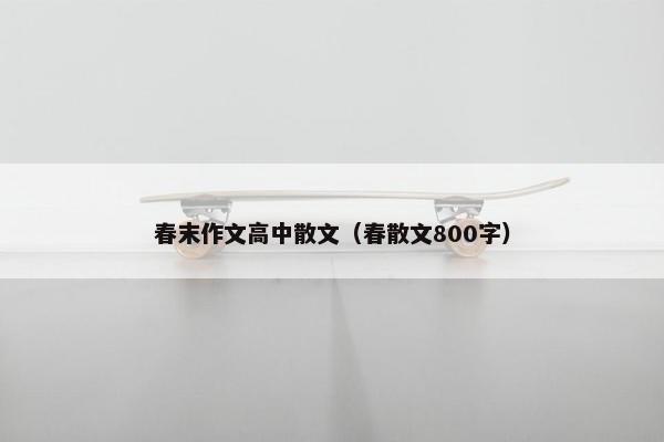 春末作文高中散文（春散文800字）