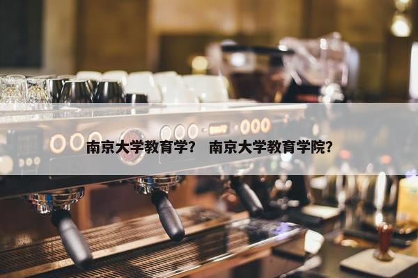 南京大学教育学？ 南京大学教育学院？