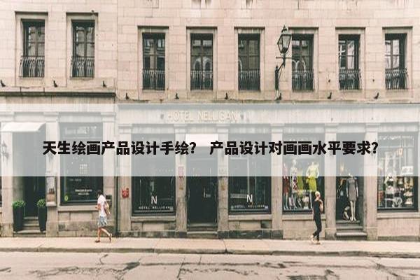 天生绘画产品设计手绘？ 产品设计对画画水平要求？