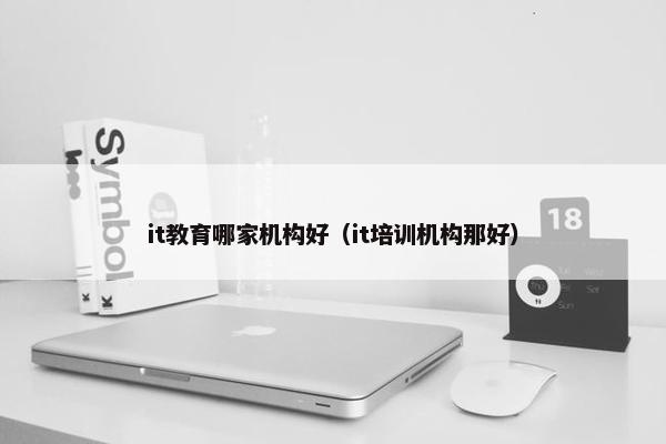it教育哪家机构好（it培训机构那好）