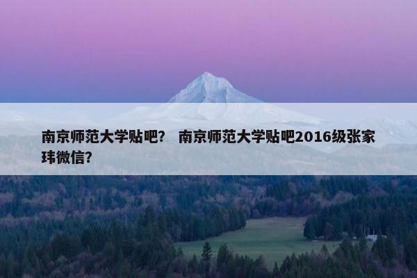南京师范大学贴吧？ 南京师范大学贴吧2016级张家玮微信？