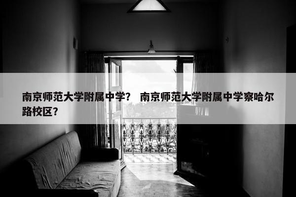 南京师范大学附属中学？ 南京师范大学附属中学察哈尔路校区？