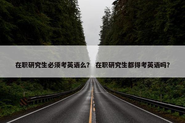 在职研究生必须考英语么？ 在职研究生都得考英语吗？
