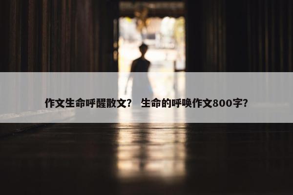 作文生命呼醒散文？ 生命的呼唤作文800字？