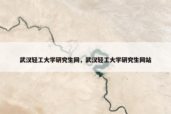 武汉轻工大学研究生网，武汉轻工大学研究生网站