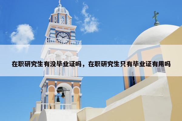在职研究生有没毕业证吗，在职研究生只有毕业证有用吗