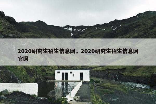 2020研究生招生信息网，2020研究生招生信息网官网