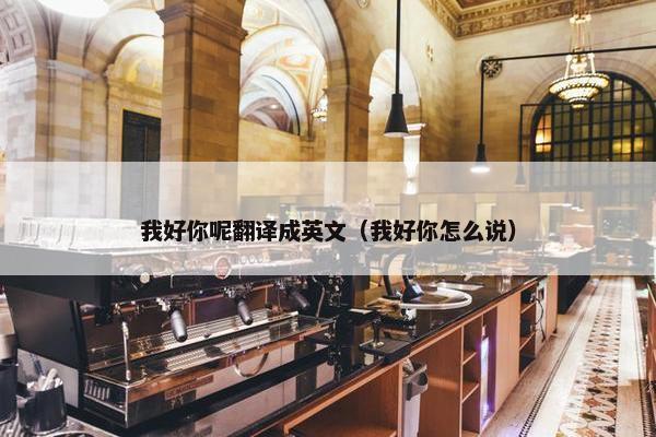 我好你呢翻译成英文（我好你怎么说）