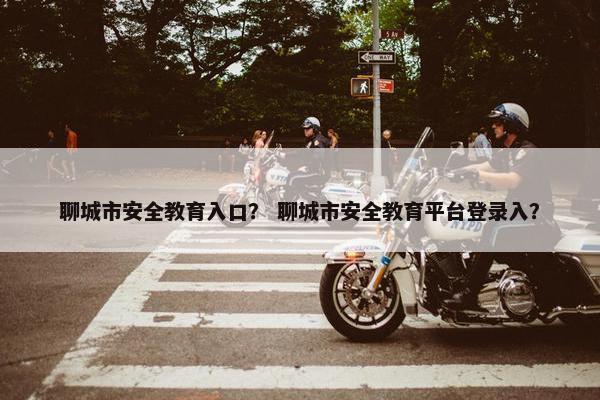聊城市安全教育入口？ 聊城市安全教育平台登录入？