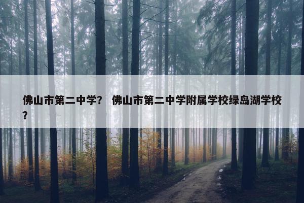 佛山市第二中学？ 佛山市第二中学附属学校绿岛湖学校？