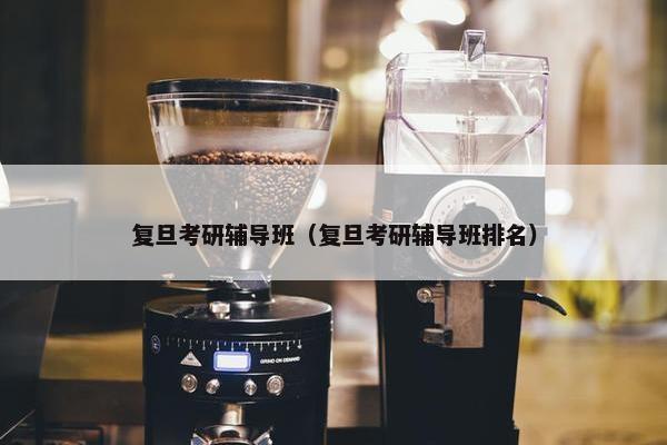 复旦考研辅导班（复旦考研辅导班排名）