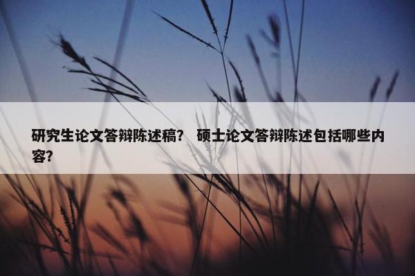 研究生论文答辩陈述稿？ 硕士论文答辩陈述包括哪些内容？
