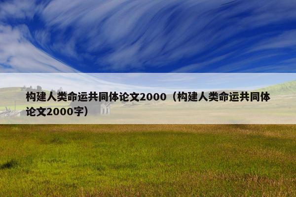 构建人类命运共同体论文2000（构建人类命运共同体论文2000字）
