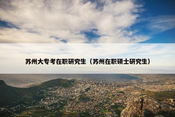 苏州大专考在职研究生（苏州在职硕士研究生）