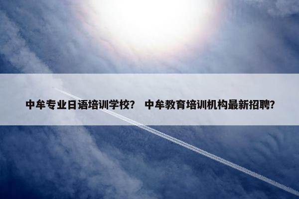 中牟专业日语培训学校？ 中牟教育培训机构最新招聘？
