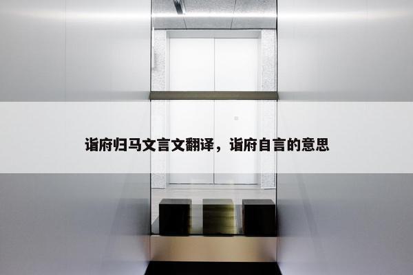 诣府归马文言文翻译，诣府自言的意思
