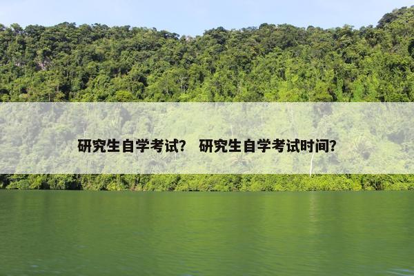 研究生自学考试？ 研究生自学考试时间？