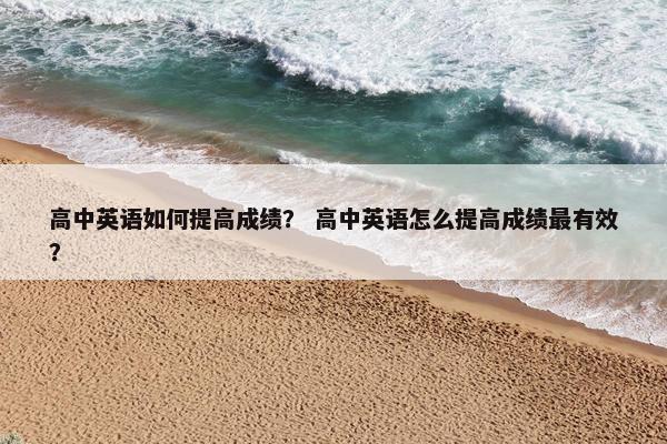 高中英语如何提高成绩？ 高中英语怎么提高成绩最有效？