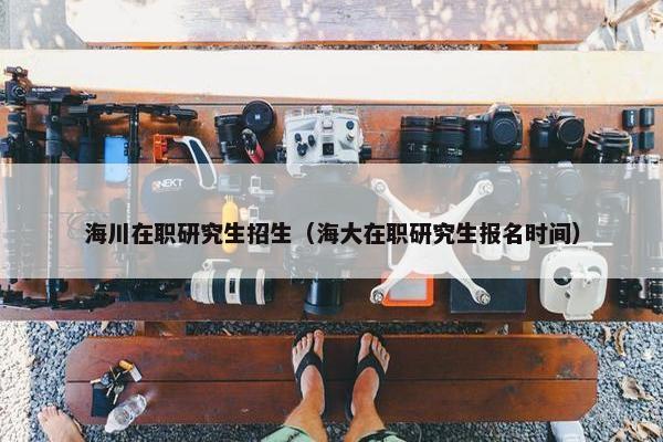 海川在职研究生招生（海大在职研究生报名时间）