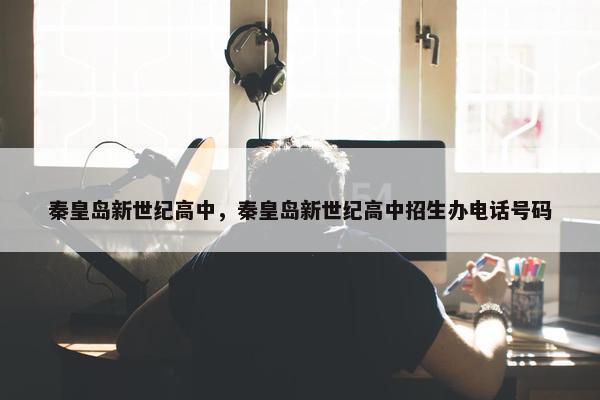 秦皇岛新世纪高中，秦皇岛新世纪高中招生办电话号码