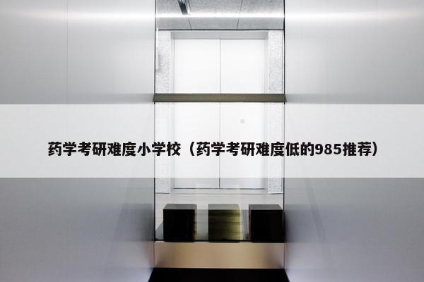 药学考研难度小学校（药学考研难度低的985推荐）