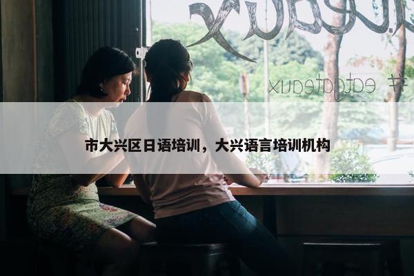 市大兴区日语培训，大兴语言培训机构