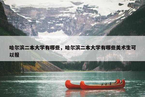 哈尔滨二本大学有哪些，哈尔滨二本大学有哪些美术生可以报