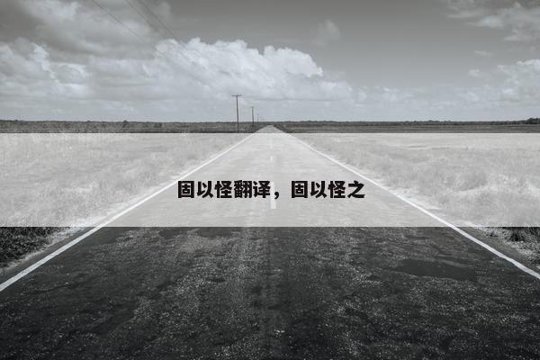 固以怪翻译，固以怪之
