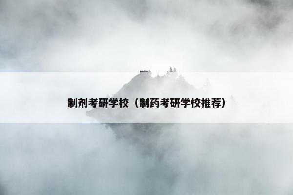 制剂考研学校（制药考研学校推荐）