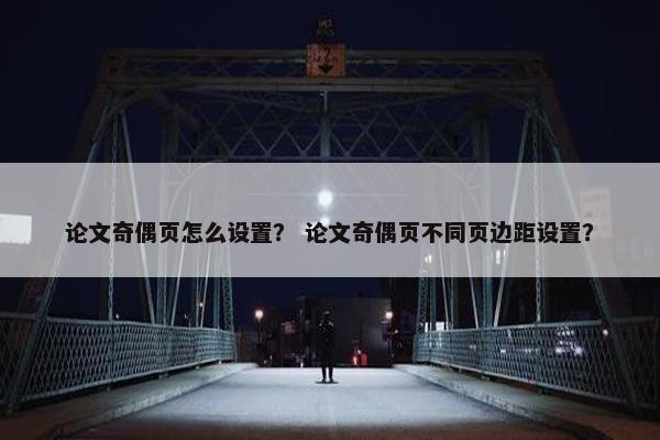 论文奇偶页怎么设置？ 论文奇偶页不同页边距设置？