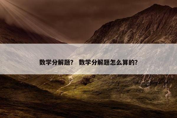 数学分解题？ 数学分解题怎么算的？