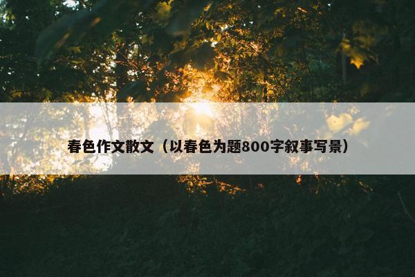 春色作文散文（以春色为题800字叙事写景）