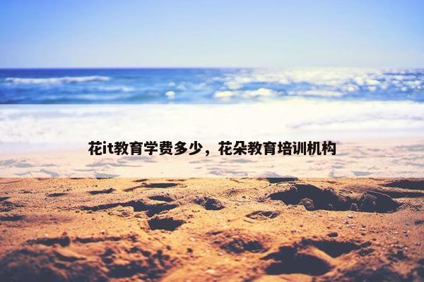 花it教育学费多少，花朵教育培训机构