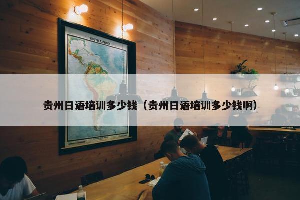 贵州日语培训多少钱（贵州日语培训多少钱啊）