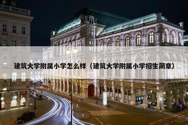 建筑大学附属小学怎么样（建筑大学附属小学招生简章）