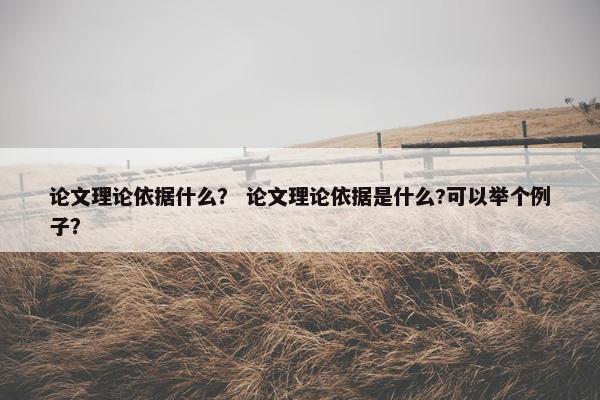 论文理论依据什么？ 论文理论依据是什么?可以举个例子？